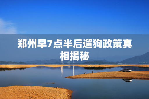 郑州早7点半后遛狗政策真相揭秘