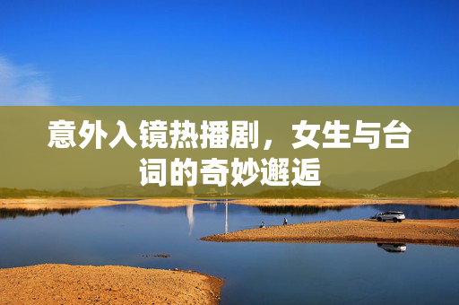 意外入镜热播剧，女生与台词的奇妙邂逅
