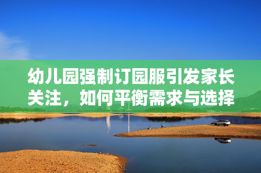 幼儿园强制订园服引发家长关注，如何平衡需求与选择？