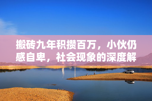 搬砖九年积攒百万，小伙仍感自卑，社会现象的深度解析