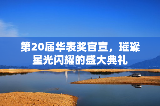 第20届华表奖官宣，璀璨星光闪耀的盛大典礼