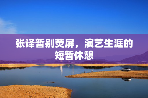 张译暂别荧屏，演艺生涯的短暂休憩