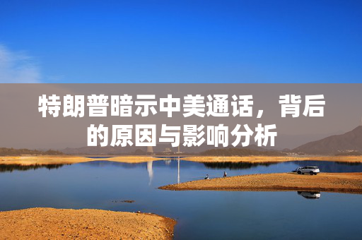 特朗普暗示中美通话，背后的原因与影响分析