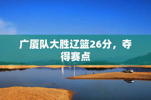 广厦队大胜辽篮26分，夺得赛点