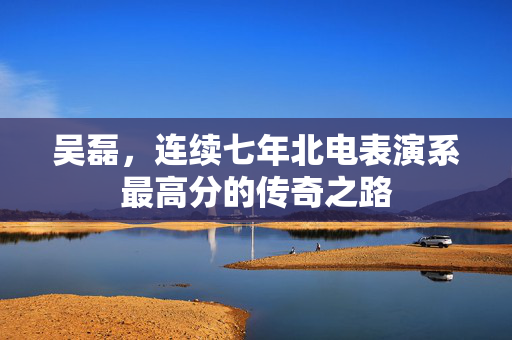 吴磊，连续七年北电表演系最高分的传奇之路